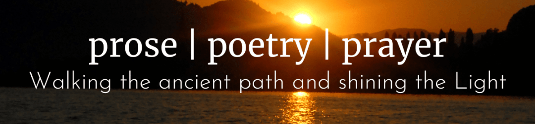 Prose, poetry, and prayer. Walking the ancient path and shining the light.